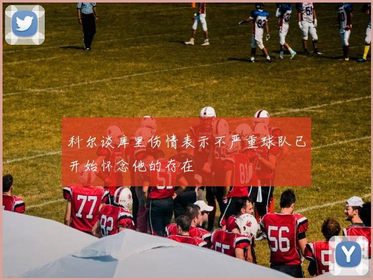 科尔谈库里伤情表示不严重球队已开始怀念他的存在