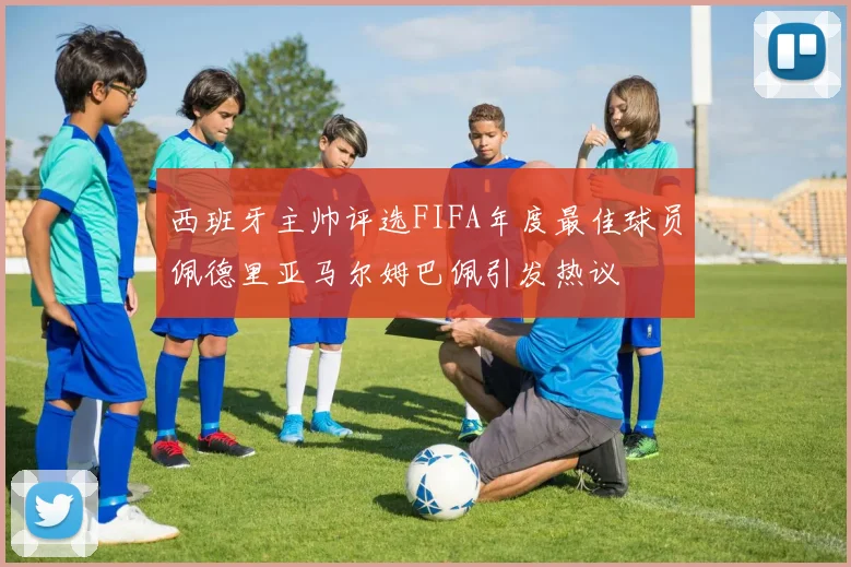 西班牙主帅评选FIFA年度最佳球员佩德里亚马尔姆巴佩引发热议