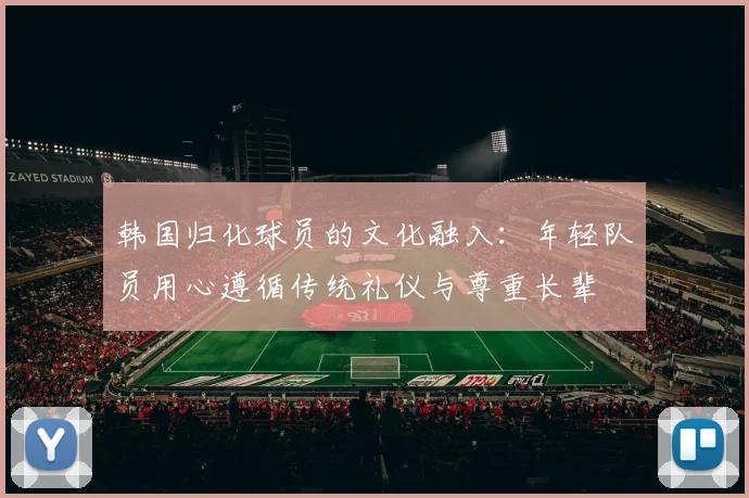 韩国归化球员的文化融入：年轻队员用心遵循传统礼仪与尊重长辈