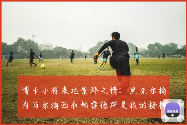 博卡小将表达崇拜之情：里克尔梅内马尔梅西和帕雷德斯是我的榜样