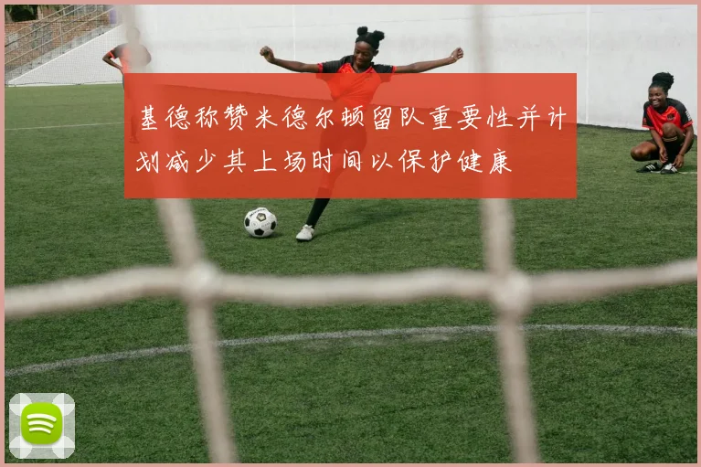 基德称赞米德尔顿留队重要性并计划减少其上场时间以保护健康
