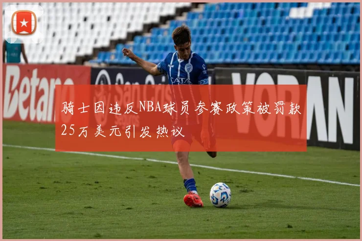 骑士因违反NBA球员参赛政策被罚款25万美元引发热议