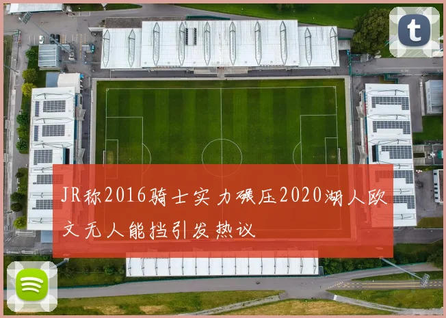 JR称2016骑士实力碾压2020湖人欧文无人能挡引发热议