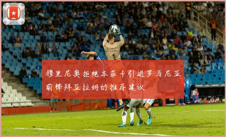 穆里尼奥拒绝本菲卡引进罗马尼亚前锋拜亚拉姆的推荐建议