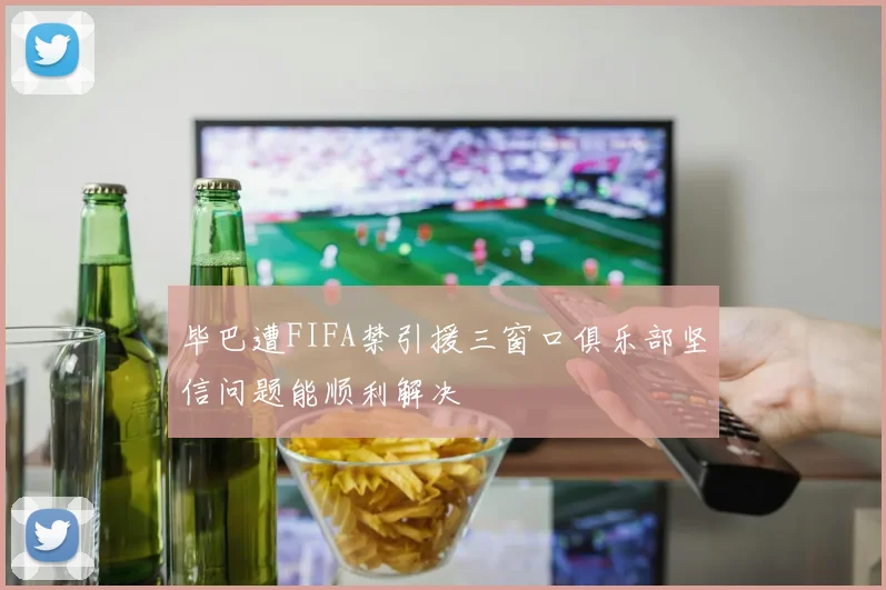 毕巴遭FIFA禁引援三窗口俱乐部坚信问题能顺利解决