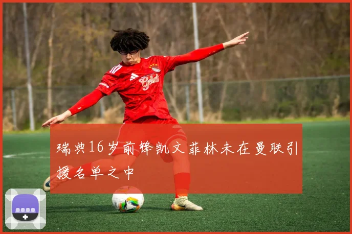 瑞典16岁前锋凯文菲林未在曼联引援名单之中