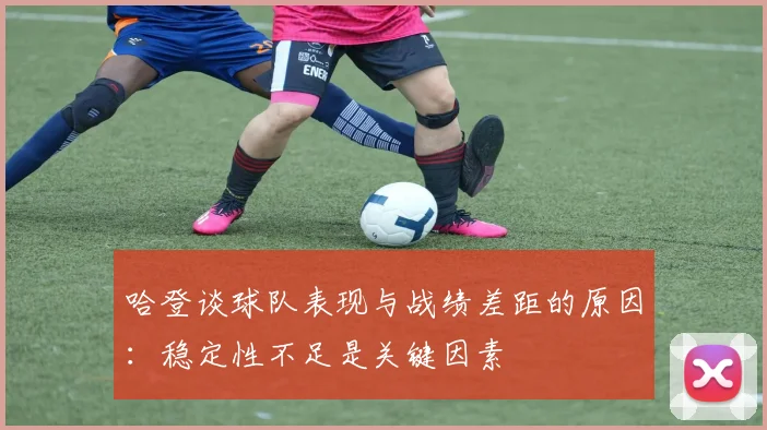 哈登谈球队表现与战绩差距的原因：稳定性不足是关键因素