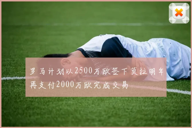 罗马计划以2500万欧签下莫拉明年再支付2000万欧完成交易